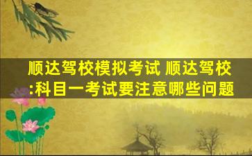 顺达驾校模拟考试 顺达驾校：科目一考试要注意哪些问题